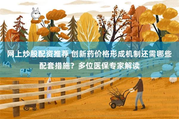 网上炒股配资推荐 创新药价格形成机制还需哪些配套措施？多位医保专家解读