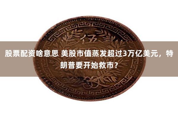 股票配资啥意思 美股市值蒸发超过3万亿美元，特朗普要开始救市？