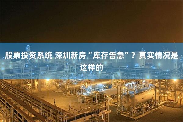 股票投资系统 深圳新房“库存告急”？真实情况是这样的