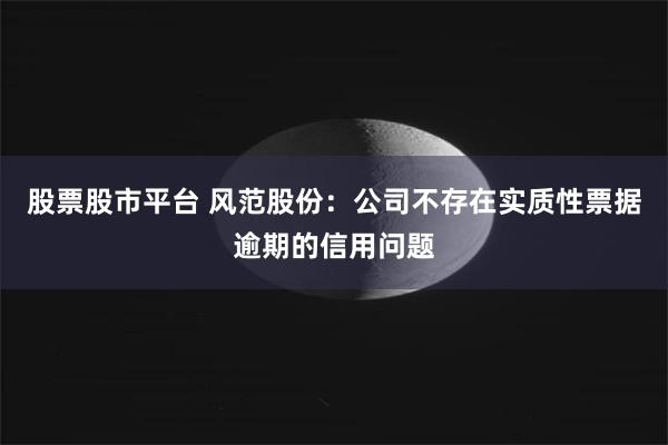 股票股市平台 风范股份：公司不存在实质性票据逾期的信用问题