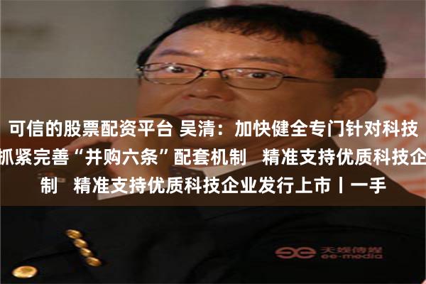 可信的股票配资平台 吴清：加快健全专门针对科技企业的支持机制   抓紧完善“并购六条”配套机制   精准支持优质科技企业发行上市丨一手
