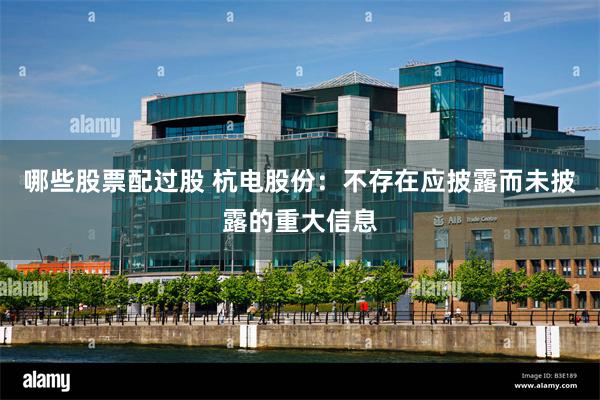 哪些股票配过股 杭电股份：不存在应披露而未披露的重大信息