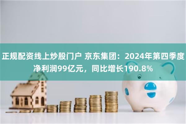 正规配资线上炒股门户 京东集团：2024年第四季度净利润99亿元，同比增长190.8%