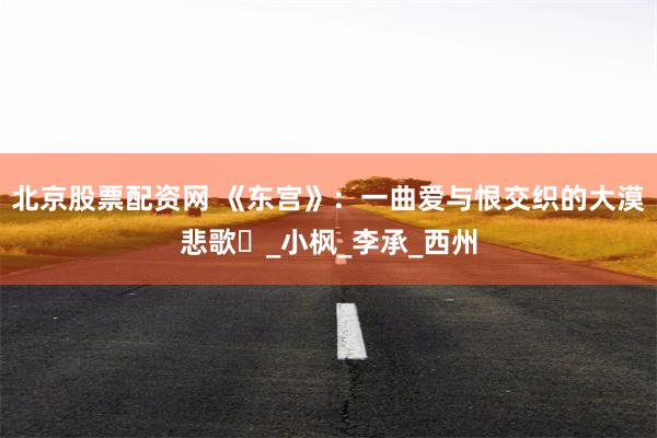 北京股票配资网 《东宫》：一曲爱与恨交织的大漠悲歌​_小枫_李承_西州