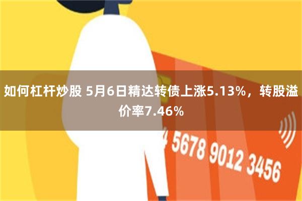 如何杠杆炒股 5月6日精达转债上涨5.13%，转股溢价率7.46%