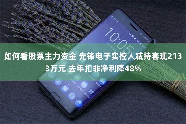如何看股票主力资金 先锋电子实控人减持套现2133万元 去年扣非净利降48%