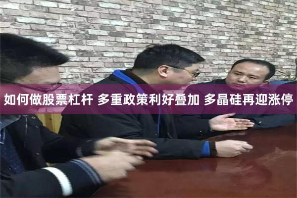 如何做股票杠杆 多重政策利好叠加 多晶硅再迎涨停