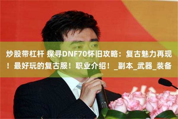 炒股带杠杆 探寻DNF70怀旧攻略：复古魅力再现！最好玩的复古服！职业介绍！_副本_武器_装备