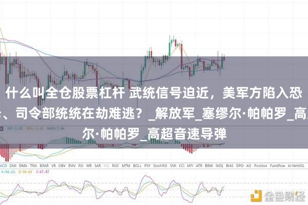什么叫全仓股票杠杆 武统信号迫近，美军方陷入恐慌：美航母、司令部统统在劫难逃？_解放军_塞缪尔·帕帕罗_高超音速导弹