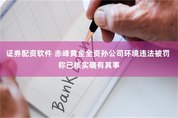 证券配资软件 赤峰黄金全资孙公司环境违法被罚 称已核实确有其事