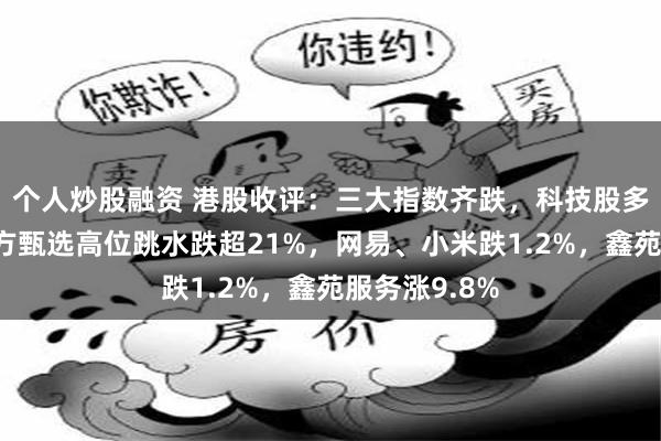 个人炒股融资 港股收评：三大指数齐跌，科技股多数翻绿，东方甄选高位跳水跌超21%，网易、小米跌1.2%，鑫苑服务涨9.8%
