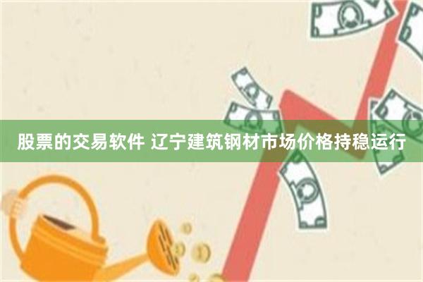 股票的交易软件 辽宁建筑钢材市场价格持稳运行
