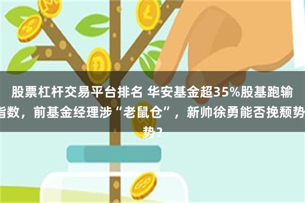 股票杠杆交易平台排名 华安基金超35%股基跑输指数，前基金经理涉“老鼠仓”，新帅徐勇能否挽颓势？