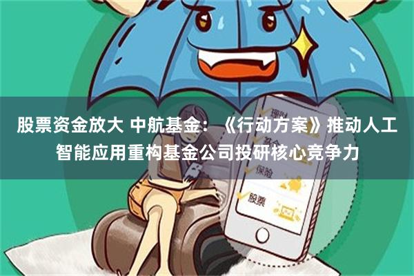 股票资金放大 中航基金：《行动方案》推动人工智能应用重构基金公司投研核心竞争力