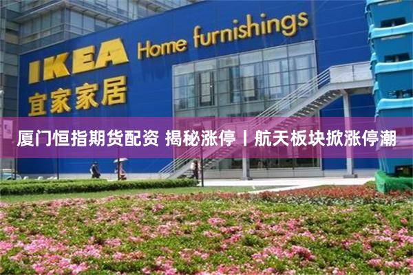 厦门恒指期货配资 揭秘涨停丨航天板块掀涨停潮