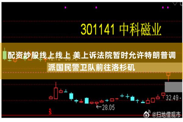 配资炒股线上线上 美上诉法院暂时允许特朗普调派国民警卫队前往洛杉矶