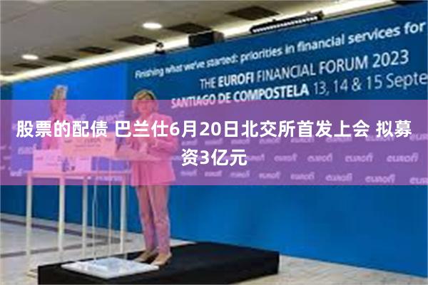 股票的配债 巴兰仕6月20日北交所首发上会 拟募资3亿元