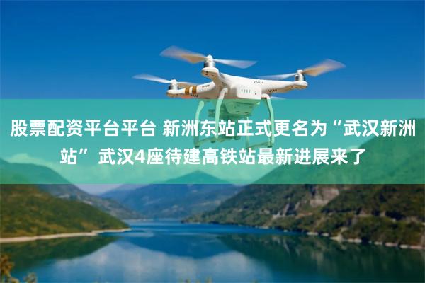 股票配资平台平台 新洲东站正式更名为“武汉新洲站” 武汉4座待建高铁站最新进展来了