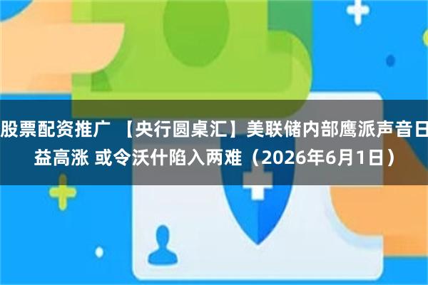 股票配资推广 【央行圆桌汇】美联储内部鹰派声音日益高涨 或令沃什陷入两难（2026年6月1日）