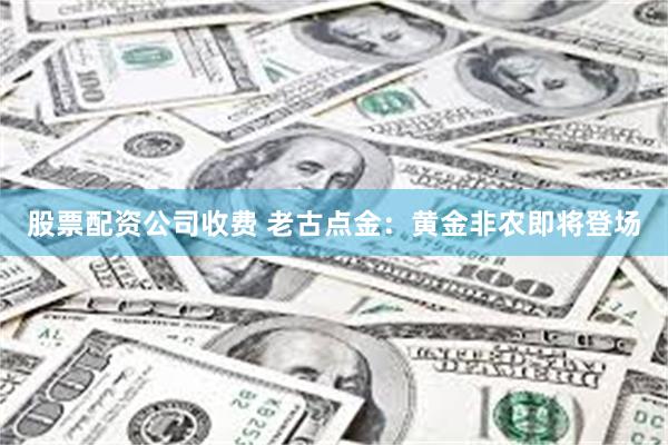 股票配资公司收费 老古点金：黄金非农即将登场
