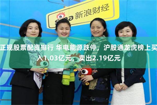 正规股票配资排行 华电能源跌停，沪股通龙虎榜上买入1.03亿元，卖出2.19亿元