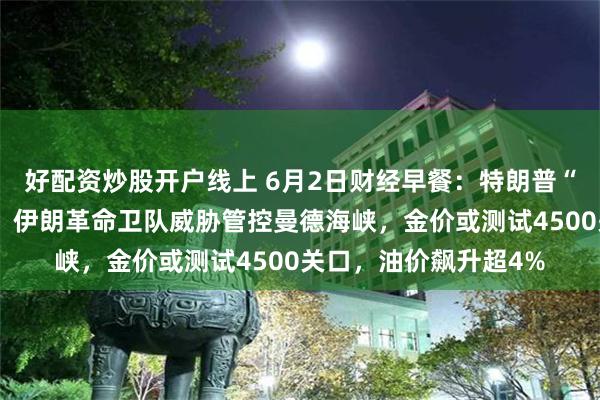 好配资炒股开户线上 6月2日财经早餐：特朗普“未批准”谅解备忘录，伊朗革命卫队威胁管控曼德海峡，金价或测试4500关口，油价飙升超4%