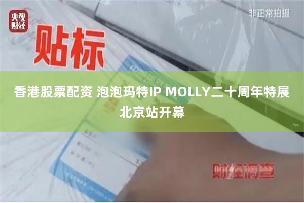 香港股票配资 泡泡玛特IP MOLLY二十周年特展北京站开幕