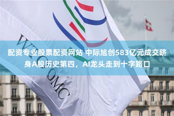 配资专业股票配资网站 中际旭创583亿元成交跻身A股历史第四，AI龙头走到十字路口
