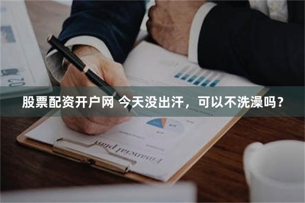 股票配资开户网 今天没出汗，可以不洗澡吗？