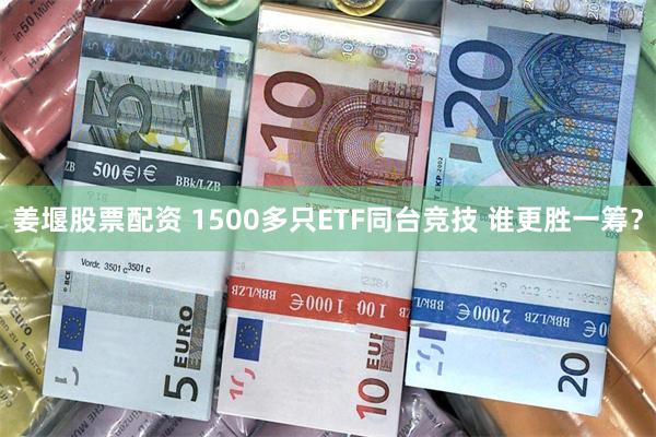 姜堰股票配资 1500多只ETF同台竞技 谁更胜一筹？