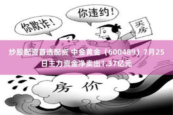 炒股配资首选配资 中金黄金（600489）7月25日主力资金净卖出1.37亿元