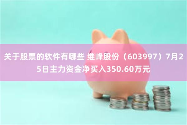 关于股票的软件有哪些 继峰股份（603997）7月25日主力资金净买入350.60万元