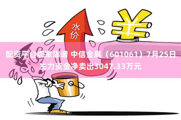 配资平台哪家靠谱 中信金属（601061）7月25日主力资金净卖出3047.33万元