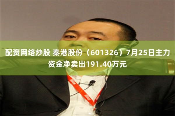 配资网络炒股 秦港股份（601326）7月25日主力资金净卖出191.40万元