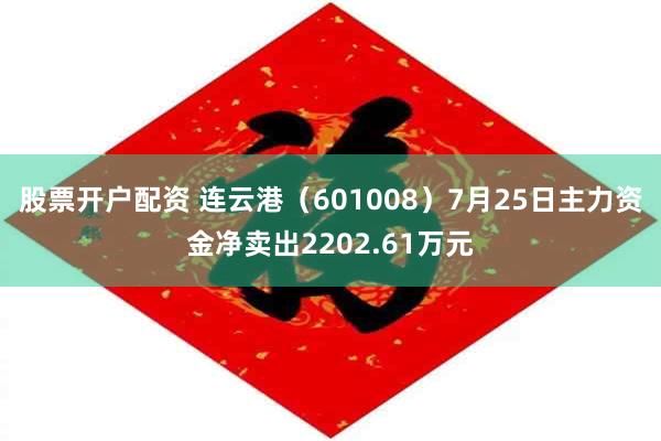 股票开户配资 连云港（601008）7月25日主力资金净卖出2202.61万元