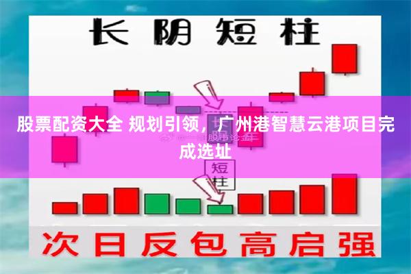 股票配资大全 规划引领，广州港智慧云港项目完成选址