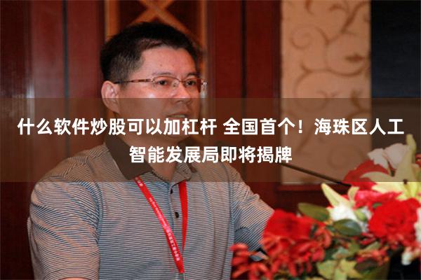 什么软件炒股可以加杠杆 全国首个！海珠区人工智能发展局即将揭牌