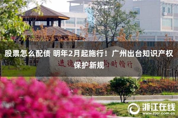 股票怎么配债 明年2月起施行！广州出台知识产权保护新规