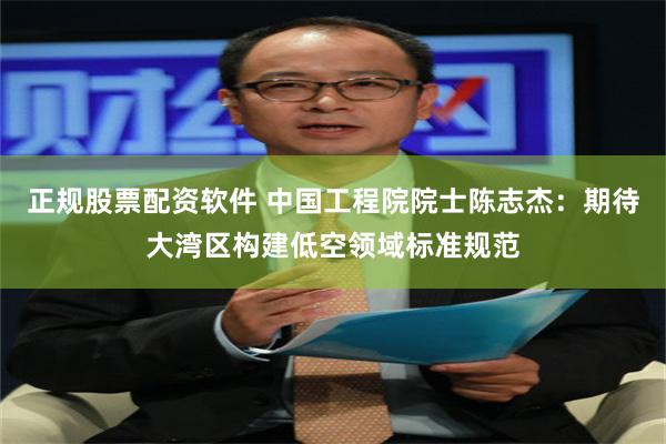 正规股票配资软件 中国工程院院士陈志杰：期待大湾区构建低空领域标准规范