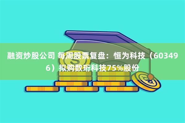 融资炒股公司 每周股票复盘：恒为科技（603496）拟购数珩科技75%股份