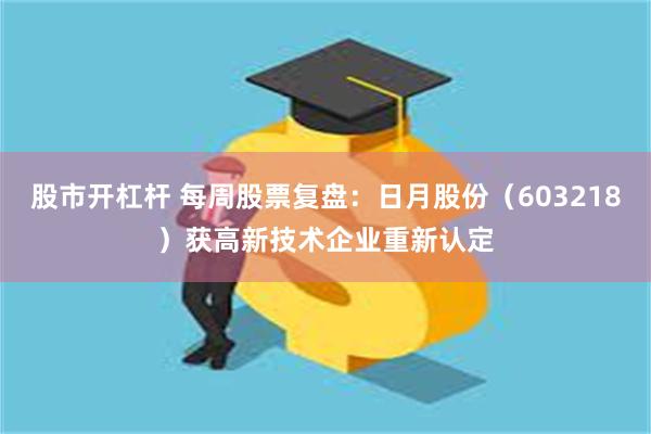 股市开杠杆 每周股票复盘：日月股份（603218）获高新技术企业重新认定