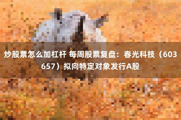 炒股票怎么加杠杆 每周股票复盘：春光科技（603657）拟向特定对象发行A股