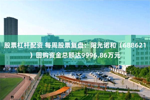 股票杠杆配资 每周股票复盘：阳光诺和（688621）回购资金总额达9996.86万元