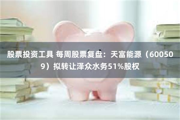 股票投资工具 每周股票复盘：天富能源（600509）拟转让泽众水务51%股权