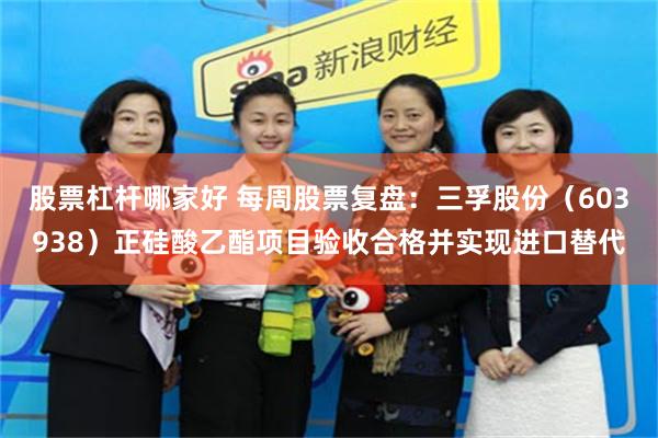 股票杠杆哪家好 每周股票复盘：三孚股份（603938）正硅酸乙酯项目验收合格并实现进口替代