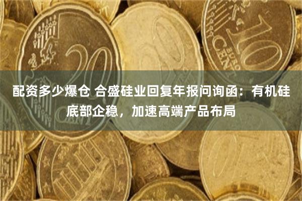 配资多少爆仓 合盛硅业回复年报问询函：有机硅底部企稳，加速高端产品布局