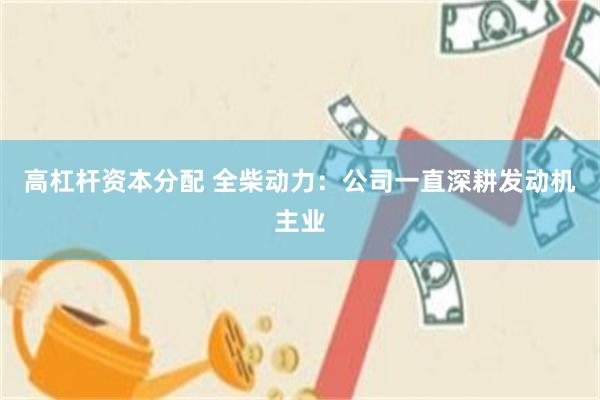 高杠杆资本分配 全柴动力：公司一直深耕发动机主业