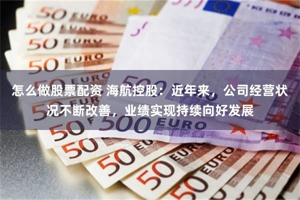 怎么做股票配资 海航控股：近年来，公司经营状况不断改善，业绩实现持续向好发展