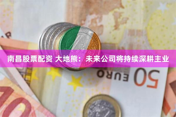 南昌股票配资 大地熊：未来公司将持续深耕主业