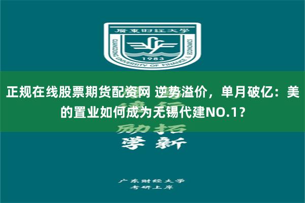 正规在线股票期货配资网 逆势溢价，单月破亿：美的置业如何成为无锡代建NO.1？